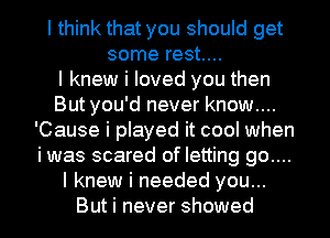 I think that you should get
some rest....

I knew i loved you then
But you'd never know....
'Cause i played it cool when
i was scared of letting go....
I knew i needed you...
But i never showed