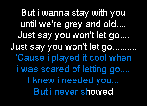But i wanna stay with you
until we're grey and old....
Just say you won't let go....
Just say you won't let go ..........
'Cause i played it cool when
i was scared of letting go....

I knew i needed you...

But i never showed