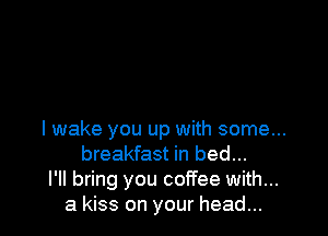 I wake you up with some...
breakfast in bed...
I'll bring you coffee with...
a kiss on your head...