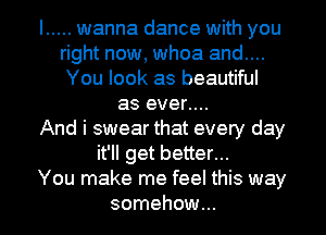 I ..... wanna dance with you
right now, whoa and....
You look as beautiful

as ever....
And i swear that every day
it'll get better...
You make me feel this way
somehow...