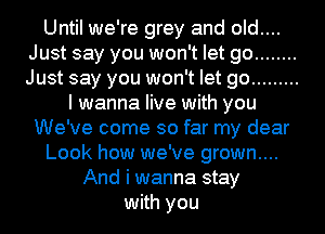 Until we're grey and old....
Just say you won't let go ........
Just say you won't let go .........

I wanna live with you
We've come so far my dear
Look how we've grown....
And i wanna stay
with you