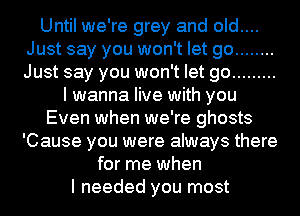 Until we're grey and old....
Just say you won't let go ........
Just say you won't let go .........

I wanna live with you
Even when we're ghosts
'Cause you were always there
for me when
I needed you most