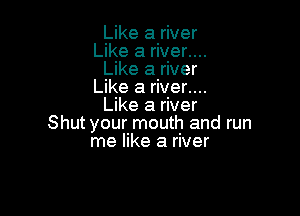 Like a river
Like a river....
Like a river
Like a river....
Like a river

Shut your mouth and run
me like a river