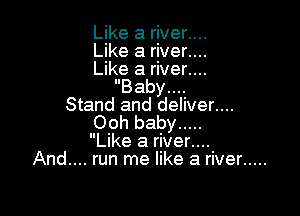 Like a river....
Like a river....
Like a river....
Baby...
Stand and deliver.

Ooh baby .....
Like a river..
And.... run me like a river .....