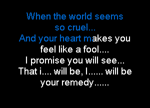 When the world seems
so cruel...
And your heart makes you
feel like a fool....
I promise you will see...
That i.... will be, I ...... will be
your remedy ......

g