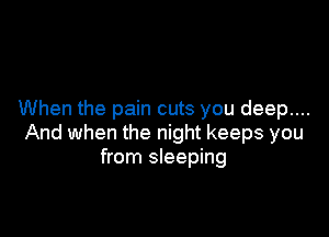 When the pain cuts you deep....

And when the night keeps you
from sleeping