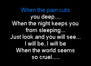 When the pain cuts
you deep....
When the night keeps you
from sleeping...

Just look and you will see...
I will be, I will be
When the world seems
so cruel .....