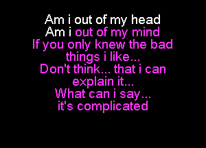 Am i out of my head
Am i out of my mind
lfyou only knew the bad
things i like...
Don't think... that i can

explainjt...
What can y say...
it's complicated