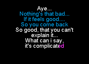 Aye...
Nothing's that bad...
If it feels good...
So you come back
So good, that you can't

explain yt...
What cam say,
it's complicated