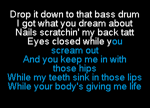 Drop it down to that bass drum
I got what you dream about
Nails scratchin' my back tatt

Eyes closed w ile you
scream out
And you keep me in with
those hips
While my teeth sink in those lips
While your body's giving me life