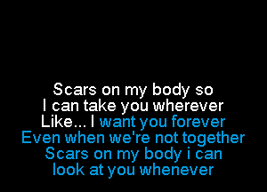 Scars on my body so
I can take you wherever
Like... I want you forever
Even when we're not tpgether

Scars on my body I can
look at you whenever I