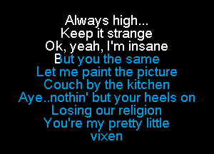 Always high...
Keep it strange
Ok, yeah, I'm insane
But you the same
Let me paint the picture
Couch by the kitchen
Aye..nothin' but your heels on
Losing our religion

You're my pretty little
Vixen l