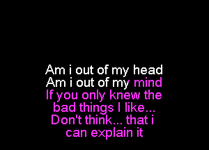 Am i out of my head

Am i out of my mind
If you only knew the
bad things I like...
Don't think... that i
can explain it