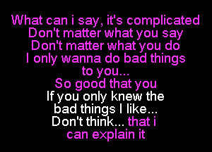 What can i say, it's complicated
Don't matter what you say
Don't matter what you do
I only wanna do bad things

to you...

So good that you
If you only knew the
bad things I like...
Don't think... that i
can explain it