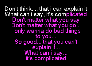 Don't think.... that i can explain it
What can i say, it's complicated
Don't matter what you say
Don't matter what you do...

I only wanna do bad things
to you...

So good... that you can't
explain it...

What can i say...
it's complicated