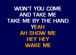 WON'T YOU COME
AND TAKE ME
TAKE ME BY THE HAND
YEAH
AH SHOW ME
HEY HEY
WAKE ME