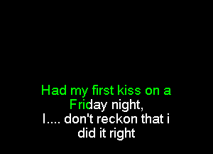 Had my first kiss on a
Friday night,
l.... don't reckon that i
did it right