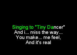 Singing to Tiny Dancer
And i... miss the way...
You make... me feel,
And it's real