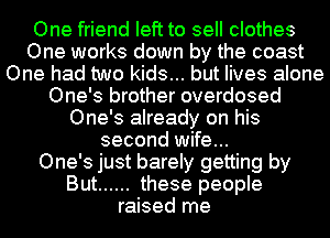 One friend left to sell clothes
One works down by the coast
One had two kids... but lives alone
One's brother overdosed
One's already on his
second wife...

One's just barely getting by
But ...... these people
raised me