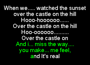 When we ..... watched the sunset
over the castle on the hill
Hooo-hoooooo ......

Over the castle on the hill
Hoo-oooooo ..........

Over the castle on
And i... miss the way....
you make... me feel,
and It's real