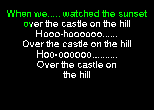 When we ..... watched the sunset
over the castle on the hill
Hooo-hoooooo ......

Over the castle on the hill
Hoo-oooooo ..........

Over the castle on
the hill
