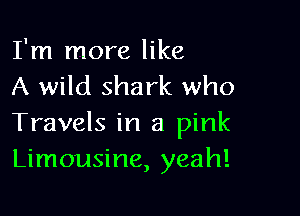 I'm more like
A wild shark who

Travels in a pink
Limousine, yeah!