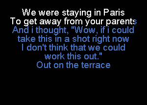 We were staying in Paris
To get away from your parents
And i thought, Wow, ifi could

take this In a shot right now

I don't think that we could

work this out.
Out on the terrace