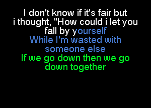 I don't know if it's fair but
i thought, How could i let you
fall by yourself
While I'm wasted with
someone else
If we go down then we go
down together