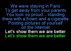 We were staying in Paris
To get away from your parents
You look so proud... standing
there with a frown and a cigarette
Posting pictures of yourself
on the Internet
Let's show them we are better
Let's show them we are better