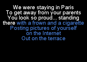 We were staying in Paris
To get away from your parents
You look so proud... standing
there with a frown and a cigarette
Posting pictures of yourself
on the Internet
Out on the terrace