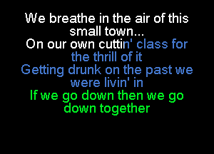 We breathe in the air of this
small town...

On our own cuttin' class for
the thrill of it

Getting drunk on the past we
were livin' in

If we go down then we go
down together