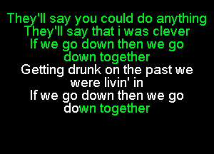 Thery' II say you could do anything
hey 'II say that I was clever
If wye go down then we go
down together
Getting drunk on the past we
were livin' in
If we go down then we go
down together