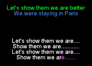 Let's show them we are better
We were staying in Paris

Let's show them we are....

Show them we are ............

Let's show them we are....
Show them we are .......