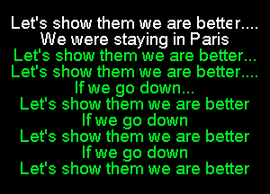 Let's show them we are better....

We were staying in Paris

Let's show them we are better...

Let's show them we are better....
If we go down...

Let's show them we are better
If we go down

Let's show them we are better
If we go down

Let's show them we are better