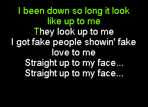 I been down so long it look
like up to me
They look up to me
I got fake people showin' fake
love to me
Straight up to my face...
Straight up to my face...