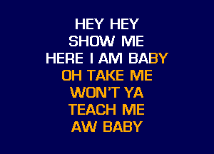 HEY HEY
SHOW ME
HERE IAM BABY
0H TAKE ME

WON'T YA
TEACH ME
AW BABY