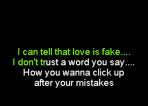 I can tell that love is fake...

I don't trust a word you say....
How you wanna click up
after your mistakes