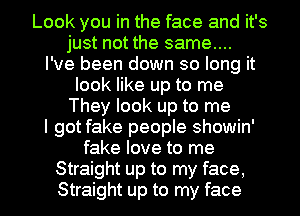 Look you in the face and it's
just not the same...

I've been down so long it
look like up to me
They look up to me
I got fake people showin'
fake love to me
Straight up to my face,
Straight up to my face