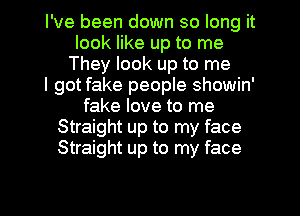 I've been down so long it
look like up to me
They look up to me
I got fake people showin'
fake love to me
Straight up to my face
Straight up to my face