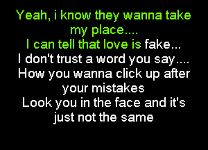 Yeah, i know they wanna take
my place...
I can tell that love is fake...

I don't trust a word you say....
How you wanna click up after
your mistakes
Look you in the face and it's
just not the same