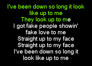 I've been down so long it look
like up to me
They look up to me
I got fake people showin'
fake love to me
Straight up to my face
Straight up to my face
I've been down so long it
look like up to me