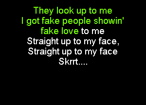 They look up to me
I got fake people showin'
fake love to me
Straight up to my face,

Straight up to my face
Skrrt....