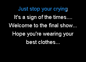 Just stop your crying
It's a sign ofthe times....
Welcome to the final show...
Hope you're wearing your
best clothes...

g