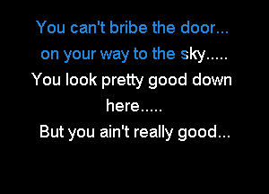 You can't bribe the door...
on your way to the sky .....
You look pretty good down

here .....
But you ain't really good...