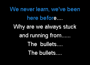We never learn, we've been
here before...
Why are we always stuck

and running from ......
The bullets....
The bullets...