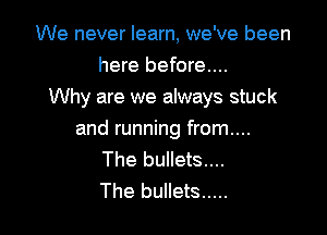 We never learn, we've been
here before...
Why are we always stuck

and running from....
The bullets....
The bullets .....