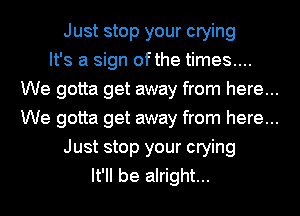Just stop your crying
It's a sign ofthe times....
We gotta get away from here...
We gotta get away from here...
Just stop your crying
It'll be alright...