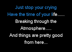 Just stop your crying
Have the time of your life ......
Breaking through the
Atmosphere .....

And things are pretty good

from here... I