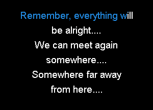 Remember, everything will
be alright...
We can meet again
somewhere...

Somewhere far away

from here....