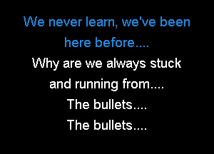We never learn, we've been
here before...
Why are we always stuck

and running from....
The bullets....
The bullets...